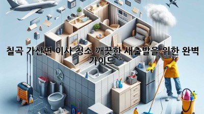 칠곡 가산면 이사 청소: 깨끗한 새출발을 위한 완벽 가이드