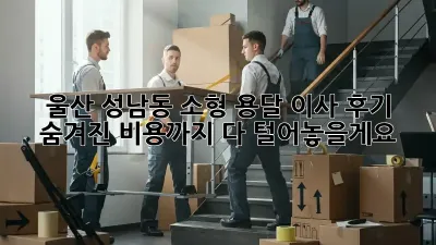 울산 성남동 소형 용달 이사 후기: 숨겨진 비용까지 다 털어놓을게요!🤫